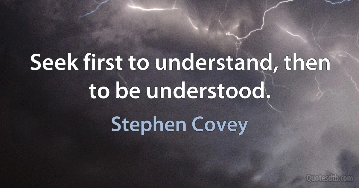 Seek first to understand, then to be understood. (Stephen Covey)