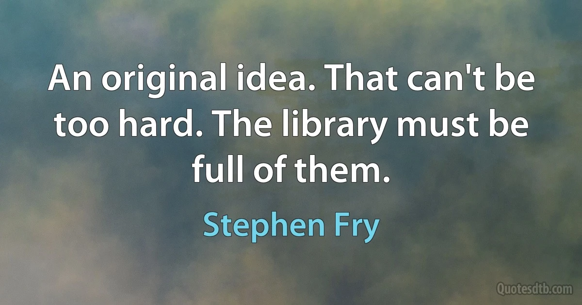 An original idea. That can't be too hard. The library must be full of them. (Stephen Fry)