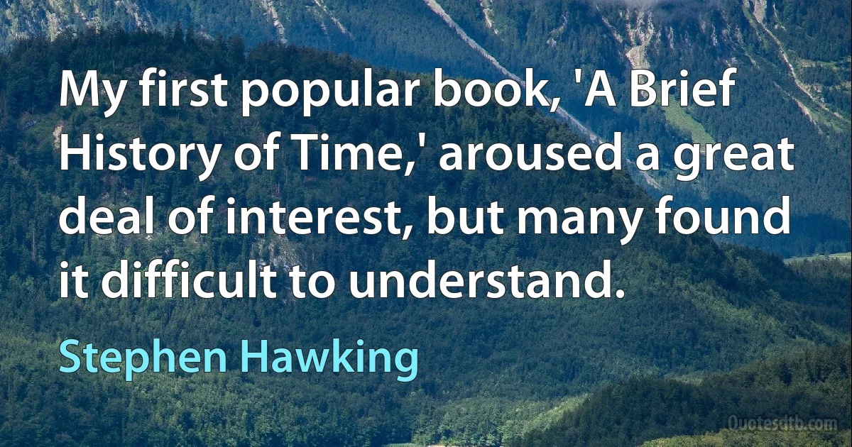 My first popular book, 'A Brief History of Time,' aroused a great deal of interest, but many found it difficult to understand. (Stephen Hawking)