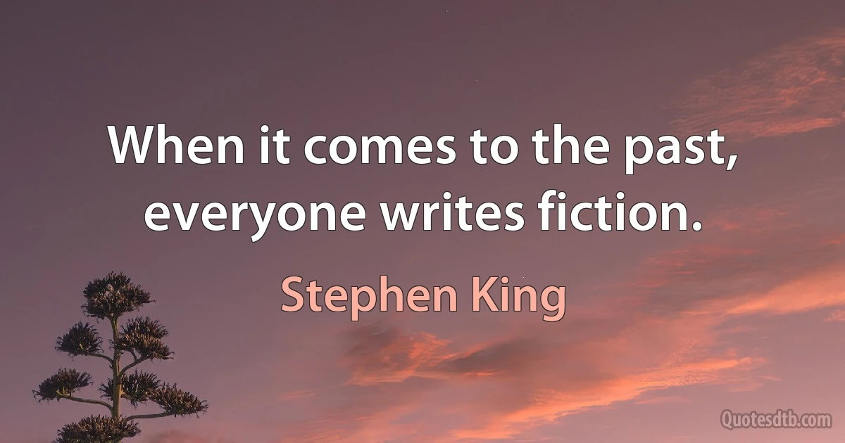 When it comes to the past, everyone writes fiction. (Stephen King)