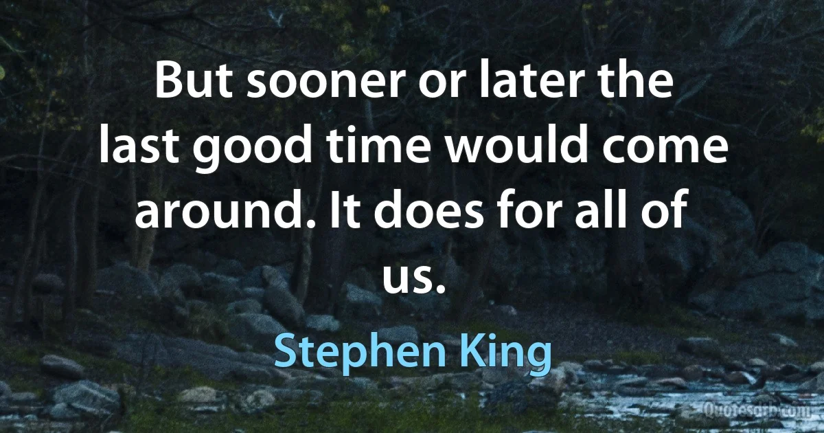 But sooner or later the last good time would come around. It does for all of us. (Stephen King)