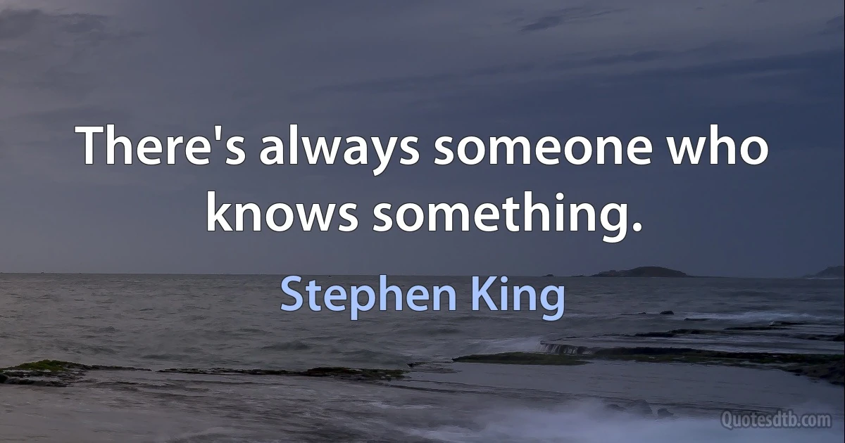 There's always someone who knows something. (Stephen King)