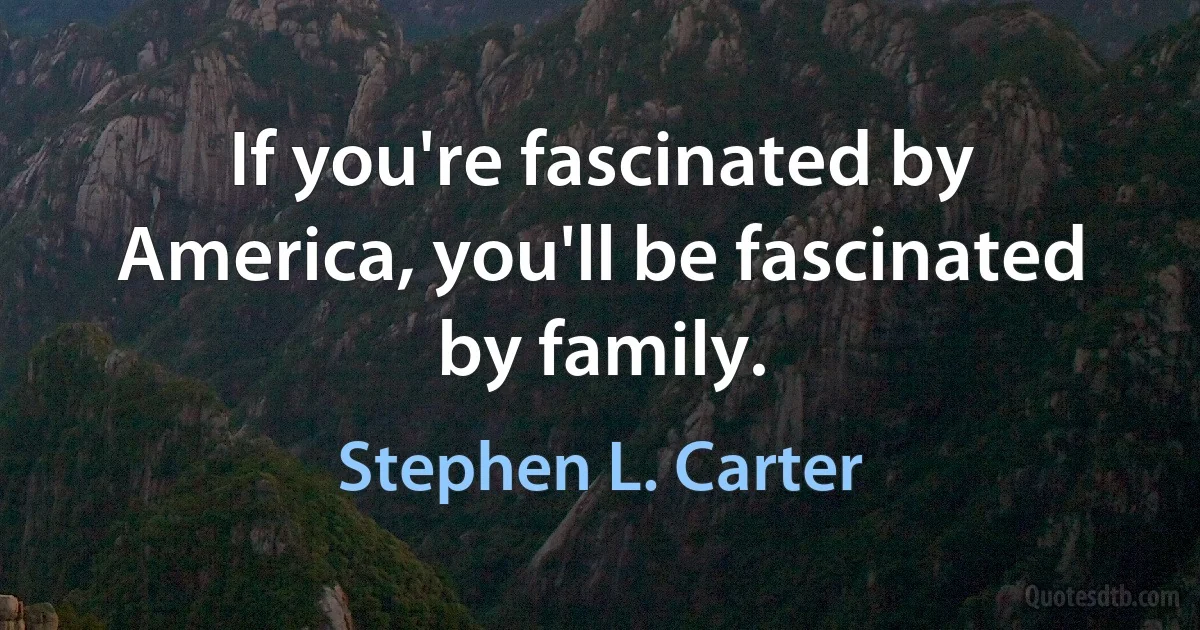 If you're fascinated by America, you'll be fascinated by family. (Stephen L. Carter)