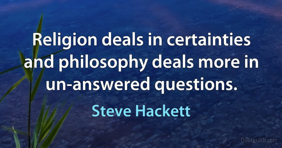 Religion deals in certainties and philosophy deals more in un-answered questions. (Steve Hackett)