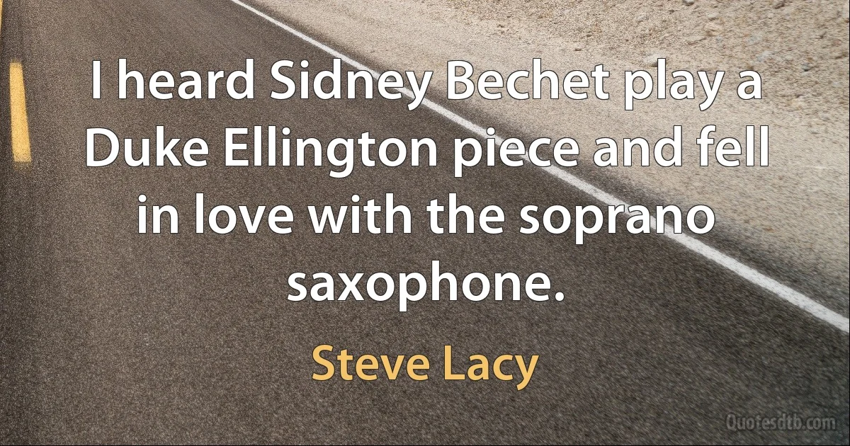 I heard Sidney Bechet play a Duke Ellington piece and fell in love with the soprano saxophone. (Steve Lacy)