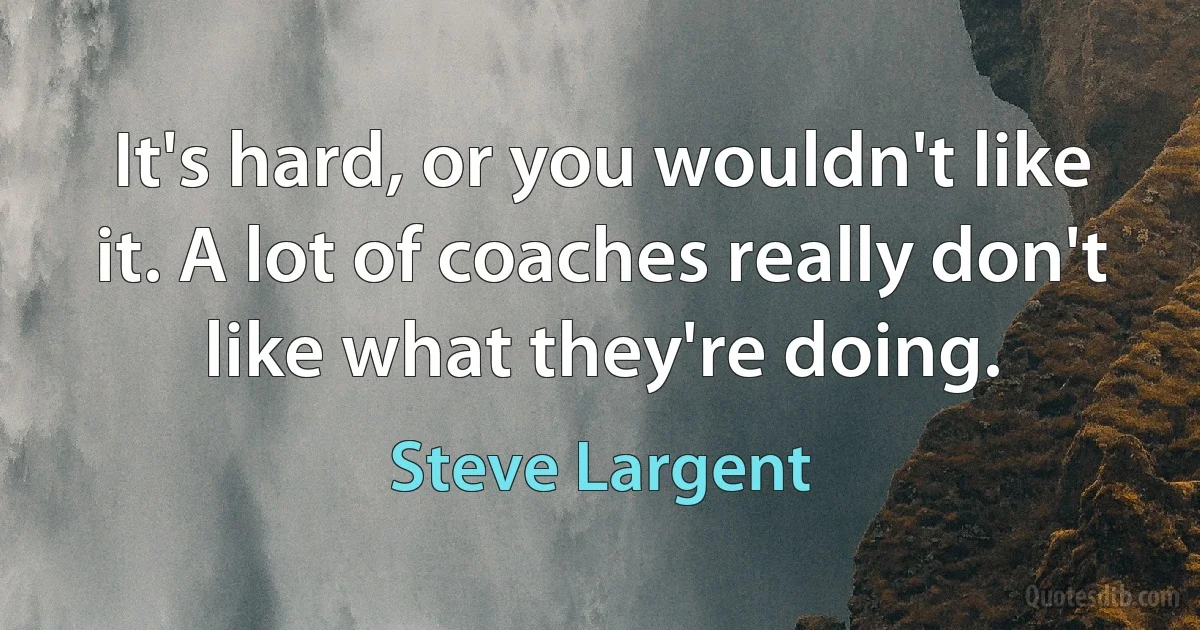 It's hard, or you wouldn't like it. A lot of coaches really don't like what they're doing. (Steve Largent)