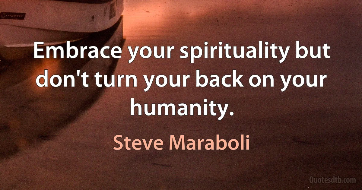 Embrace your spirituality but don't turn your back on your humanity. (Steve Maraboli)