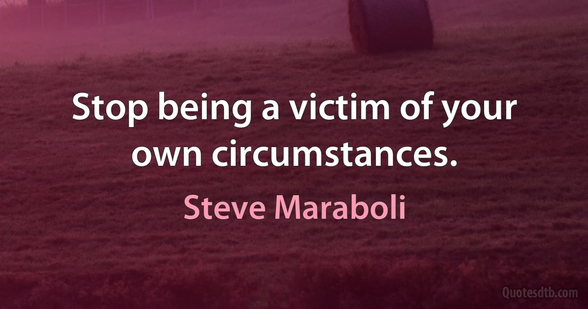 Stop being a victim of your own circumstances. (Steve Maraboli)