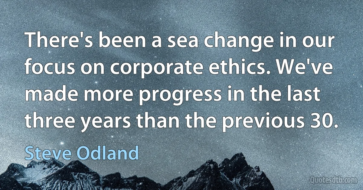 There's been a sea change in our focus on corporate ethics. We've made more progress in the last three years than the previous 30. (Steve Odland)