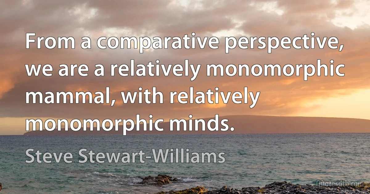 From a comparative perspective, we are a relatively monomorphic mammal, with relatively monomorphic minds. (Steve Stewart-Williams)