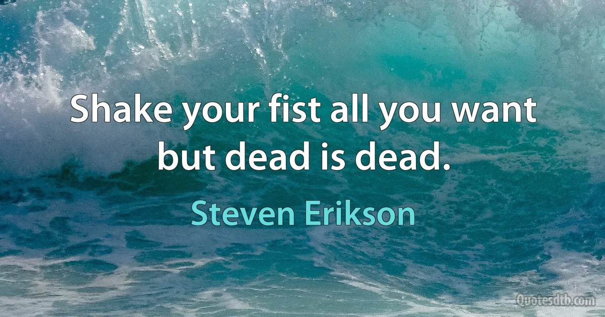 Shake your fist all you want but dead is dead. (Steven Erikson)