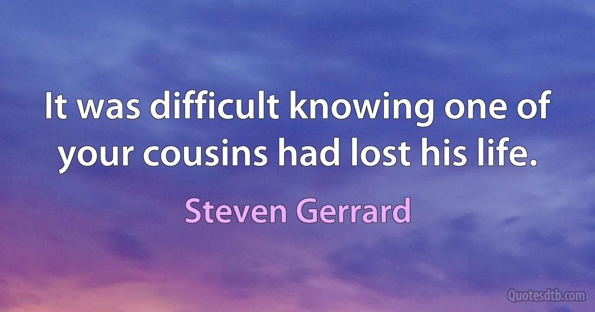 It was difficult knowing one of your cousins had lost his life. (Steven Gerrard)