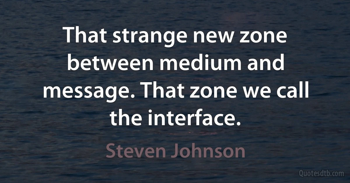 That strange new zone between medium and message. That zone we call the interface. (Steven Johnson)