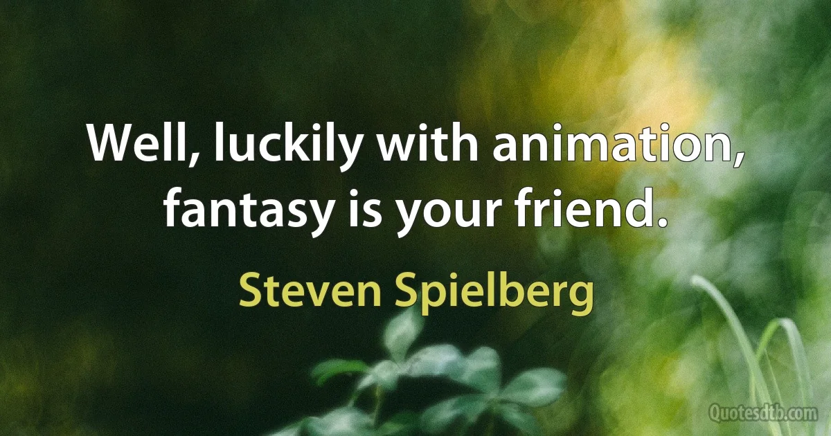 Well, luckily with animation, fantasy is your friend. (Steven Spielberg)