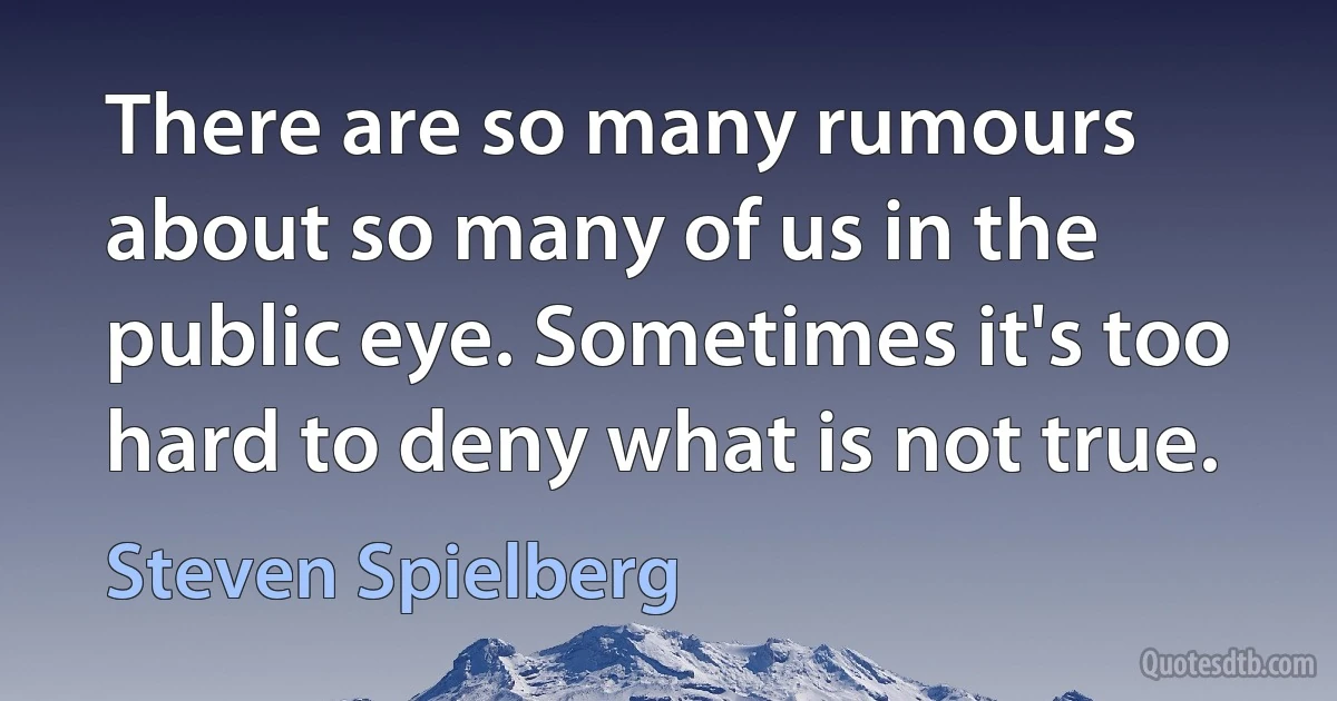 There are so many rumours about so many of us in the public eye. Sometimes it's too hard to deny what is not true. (Steven Spielberg)