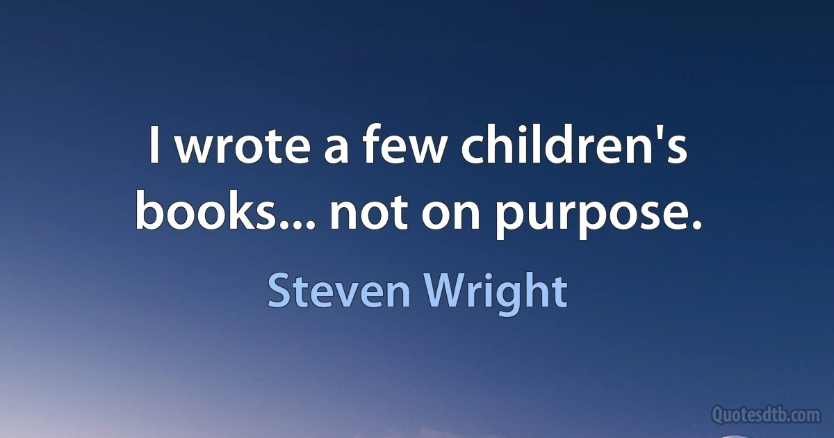 I wrote a few children's books... not on purpose. (Steven Wright)