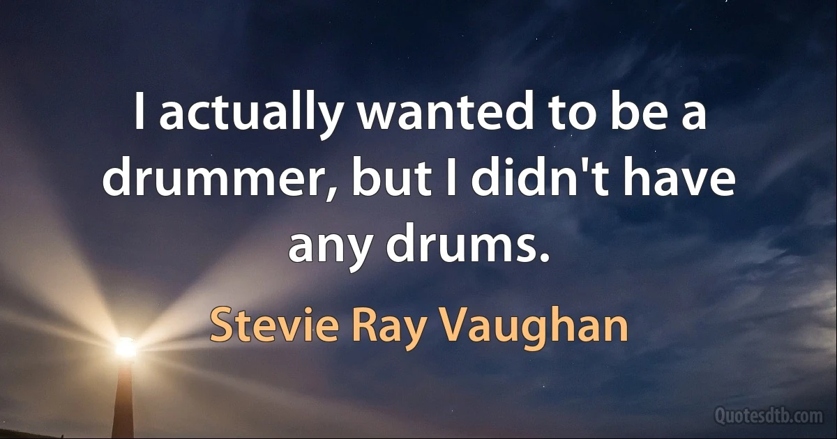 I actually wanted to be a drummer, but I didn't have any drums. (Stevie Ray Vaughan)