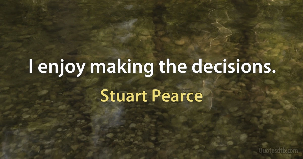 I enjoy making the decisions. (Stuart Pearce)