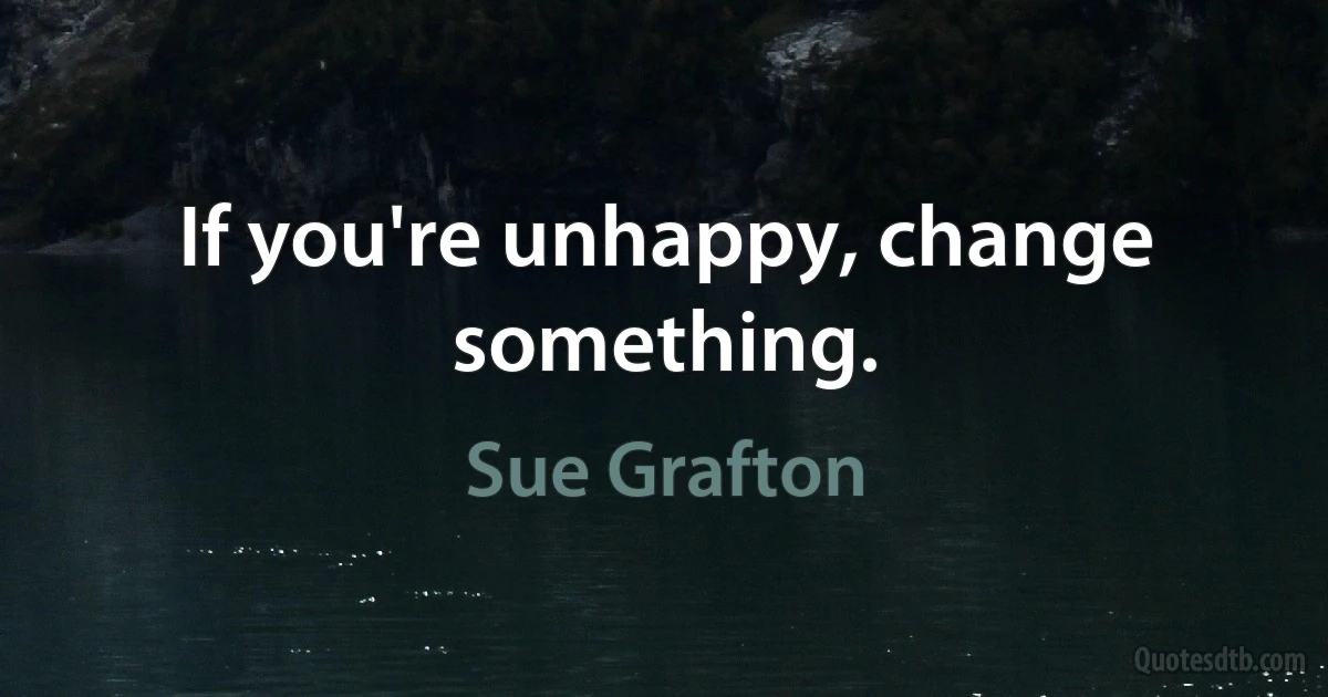 If you're unhappy, change something. (Sue Grafton)