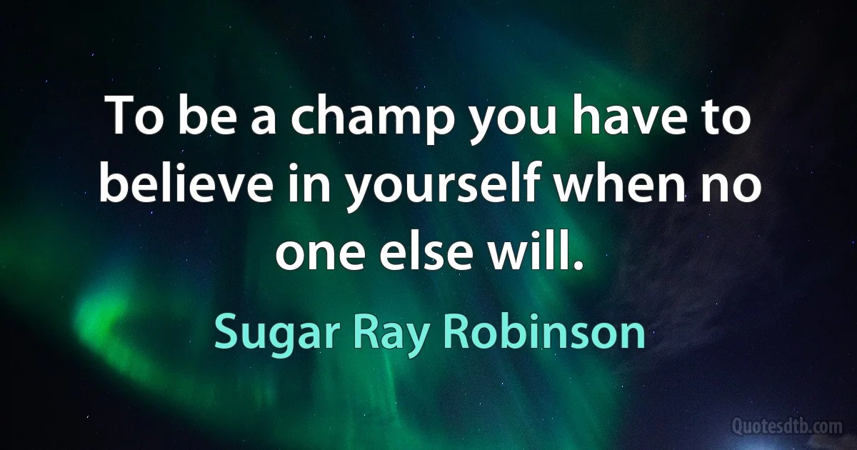 To be a champ you have to believe in yourself when no one else will. (Sugar Ray Robinson)