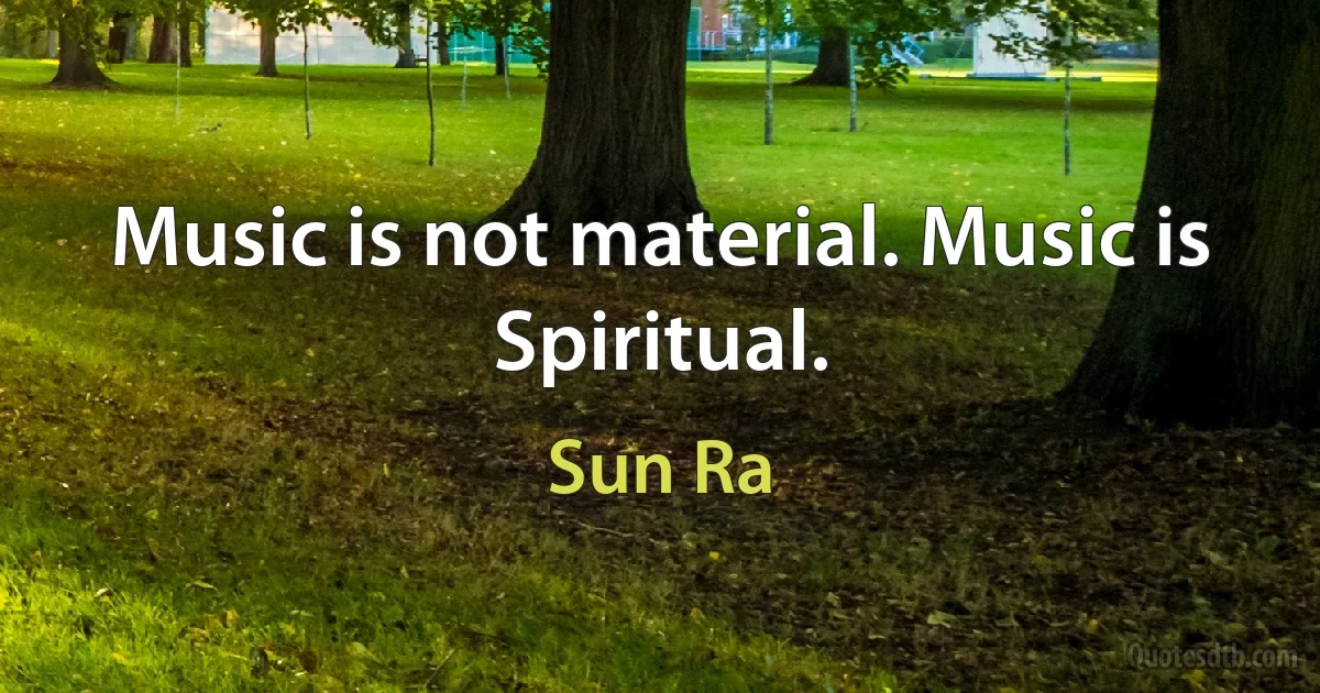 Music is not material. Music is Spiritual. (Sun Ra)