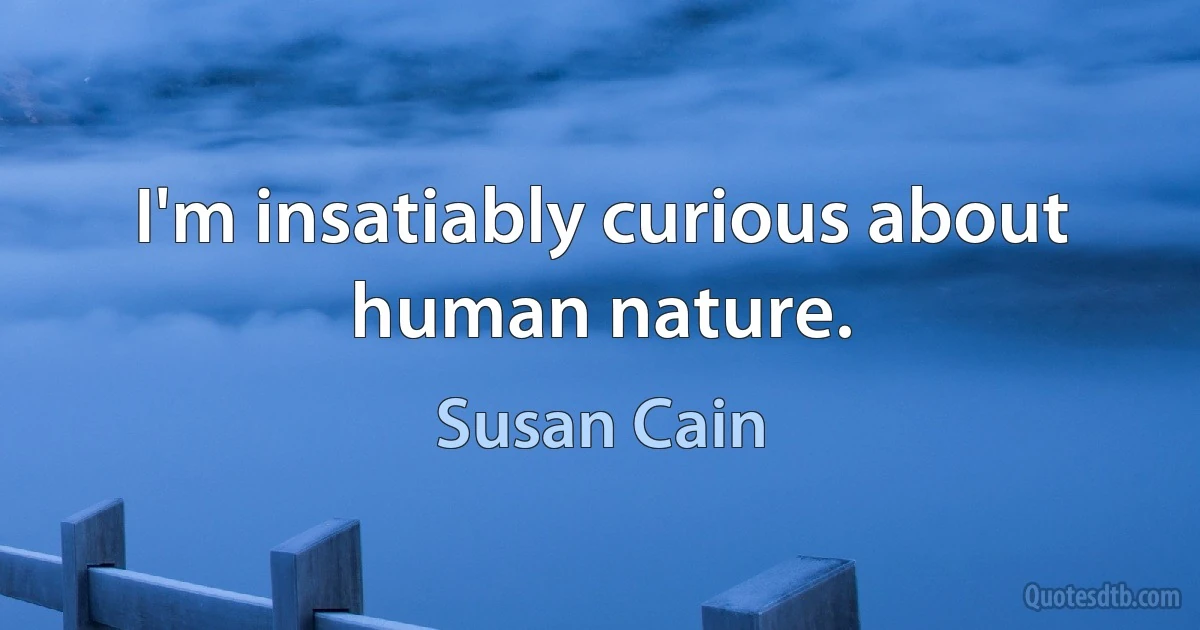 I'm insatiably curious about human nature. (Susan Cain)