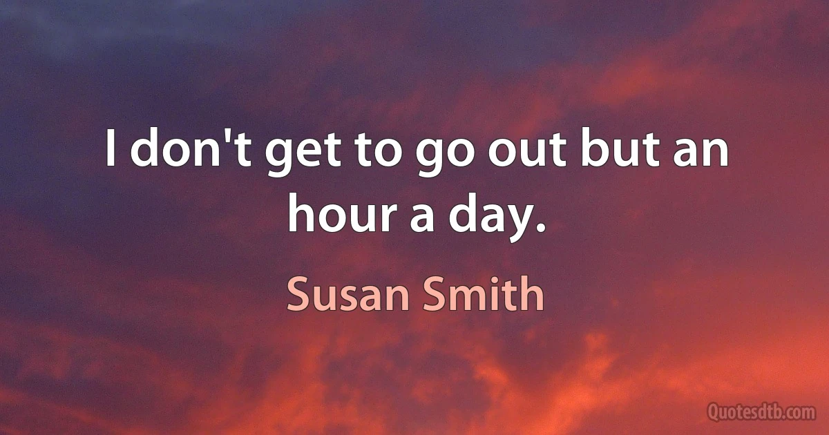 I don't get to go out but an hour a day. (Susan Smith)