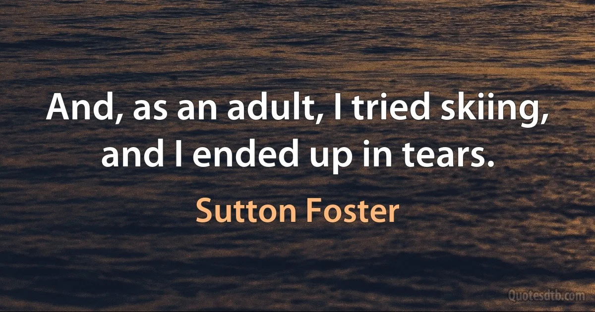 And, as an adult, I tried skiing, and I ended up in tears. (Sutton Foster)