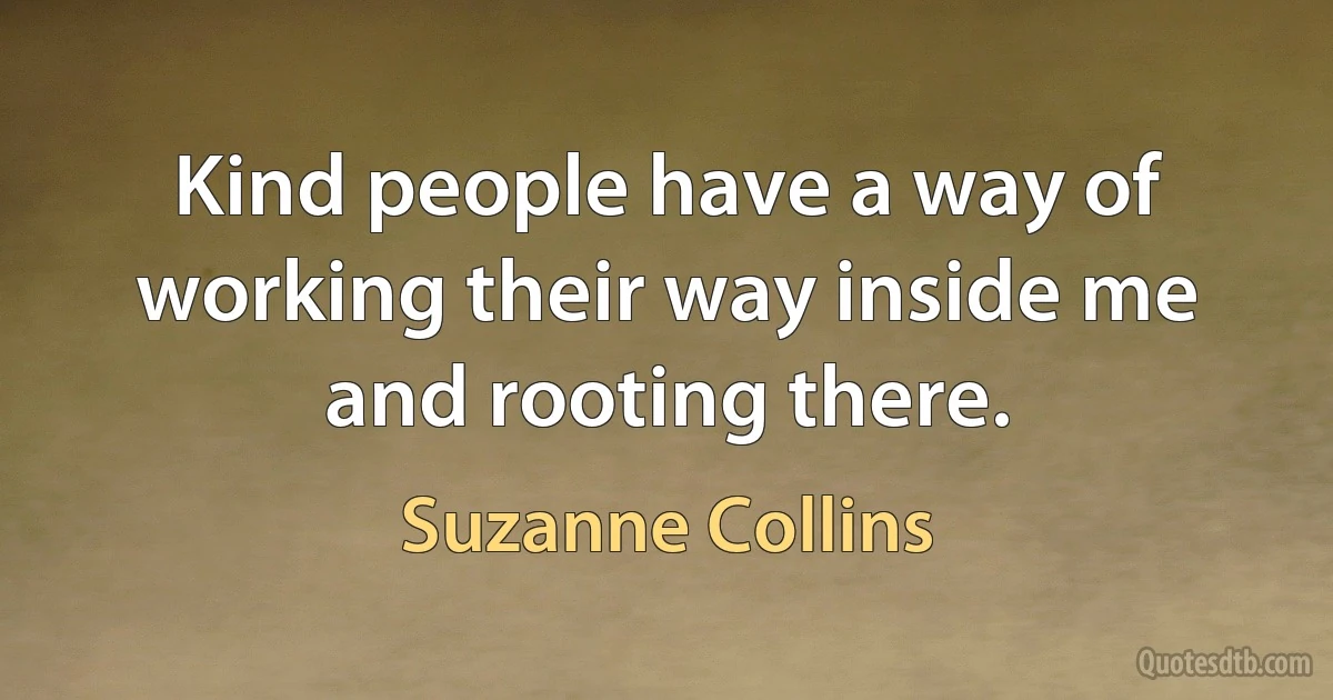 Kind people have a way of working their way inside me and rooting there. (Suzanne Collins)