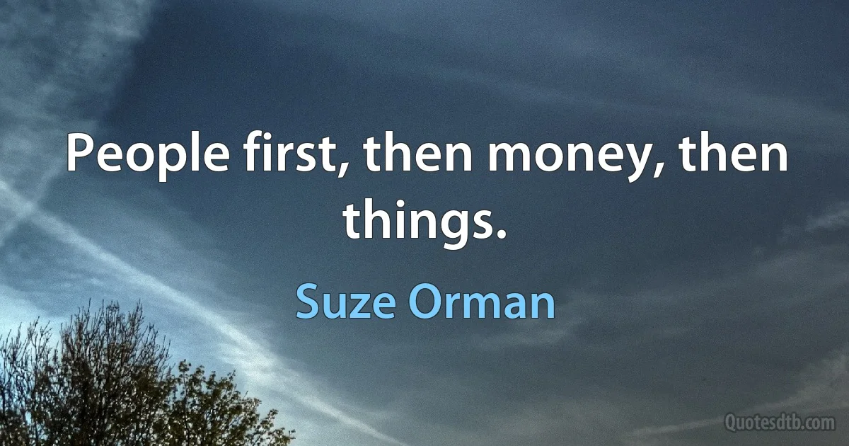 People first, then money, then things. (Suze Orman)