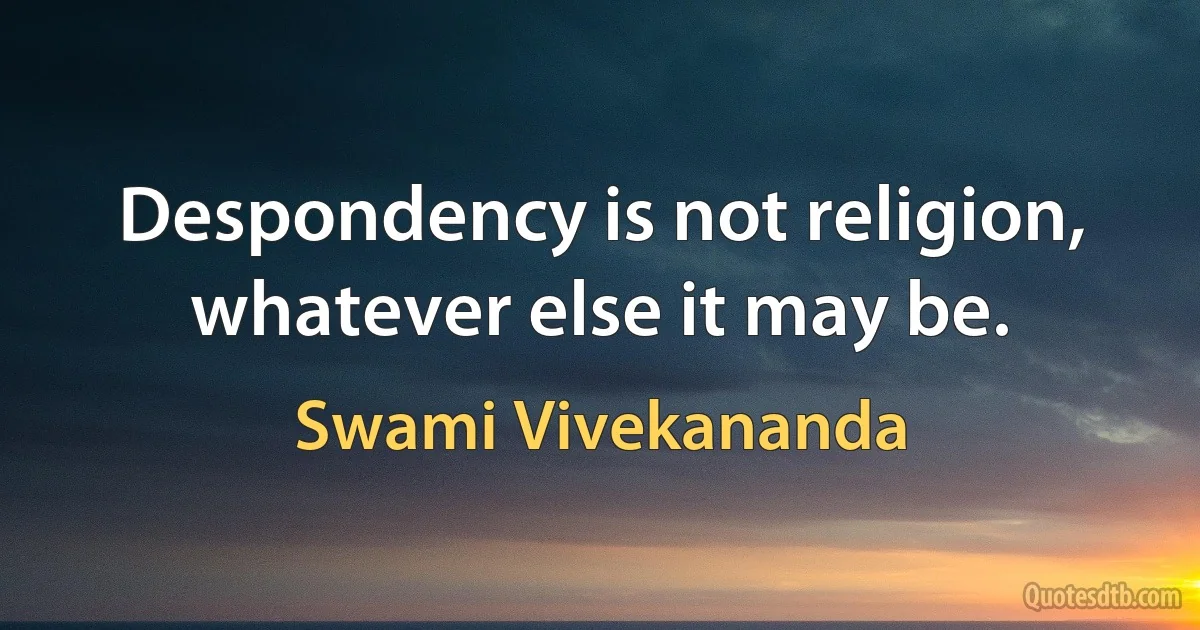 Despondency is not religion, whatever else it may be. (Swami Vivekananda)