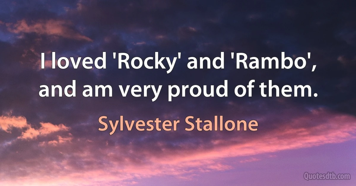 I loved 'Rocky' and 'Rambo', and am very proud of them. (Sylvester Stallone)