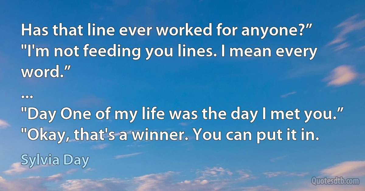 Has that line ever worked for anyone?”
"I'm not feeding you lines. I mean every word.”
...
"Day One of my life was the day I met you.”
"Okay, that's a winner. You can put it in. (Sylvia Day)