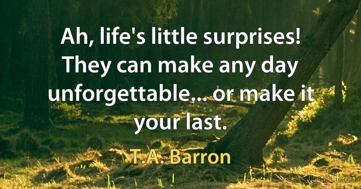 Ah, life's little surprises! They can make any day unforgettable... or make it your last. (T.A. Barron)