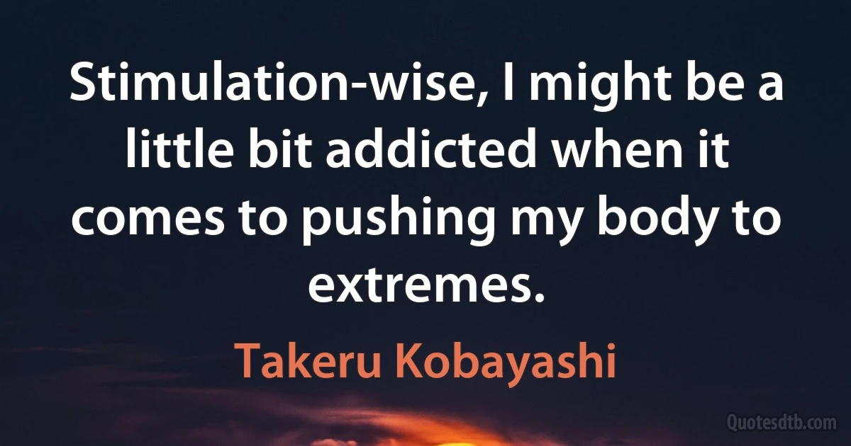 Stimulation-wise, I might be a little bit addicted when it comes to pushing my body to extremes. (Takeru Kobayashi)