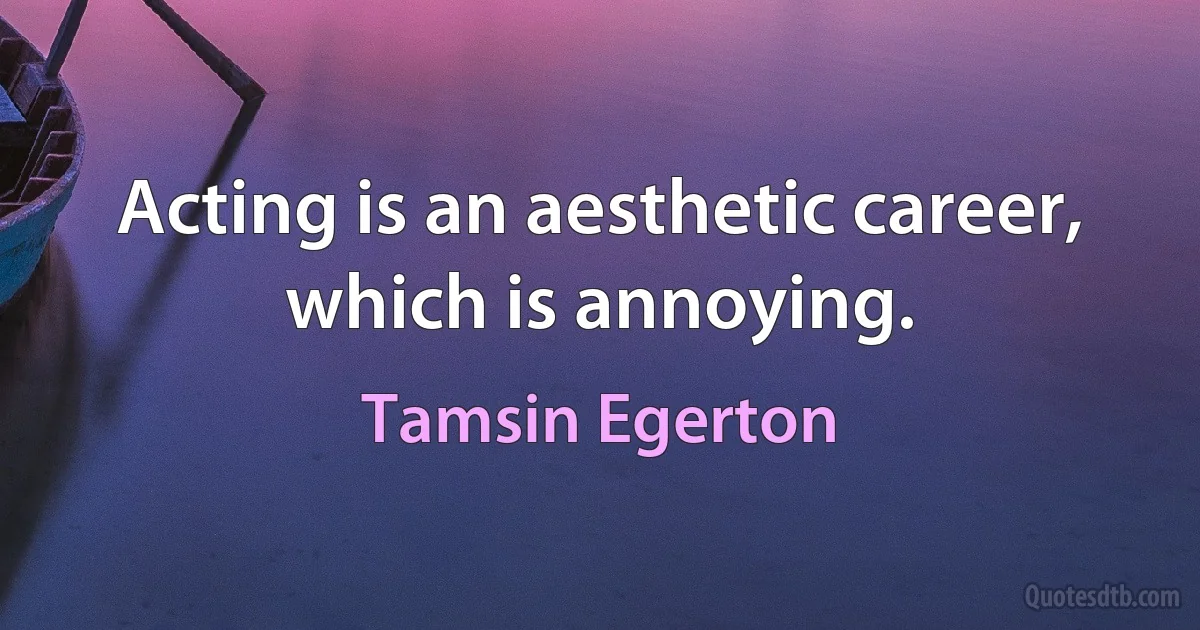 Acting is an aesthetic career, which is annoying. (Tamsin Egerton)