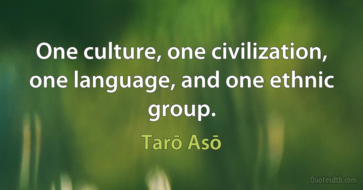 One culture, one civilization, one language, and one ethnic group. (Tarō Asō)