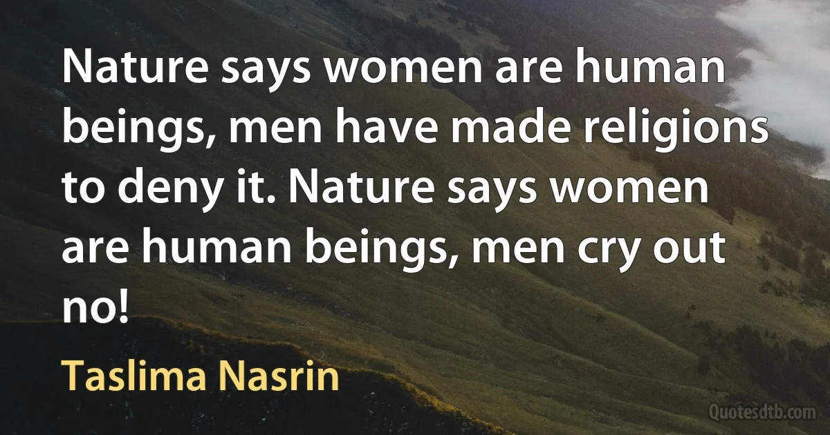 Nature says women are human beings, men have made religions to deny it. Nature says women are human beings, men cry out no! (Taslima Nasrin)