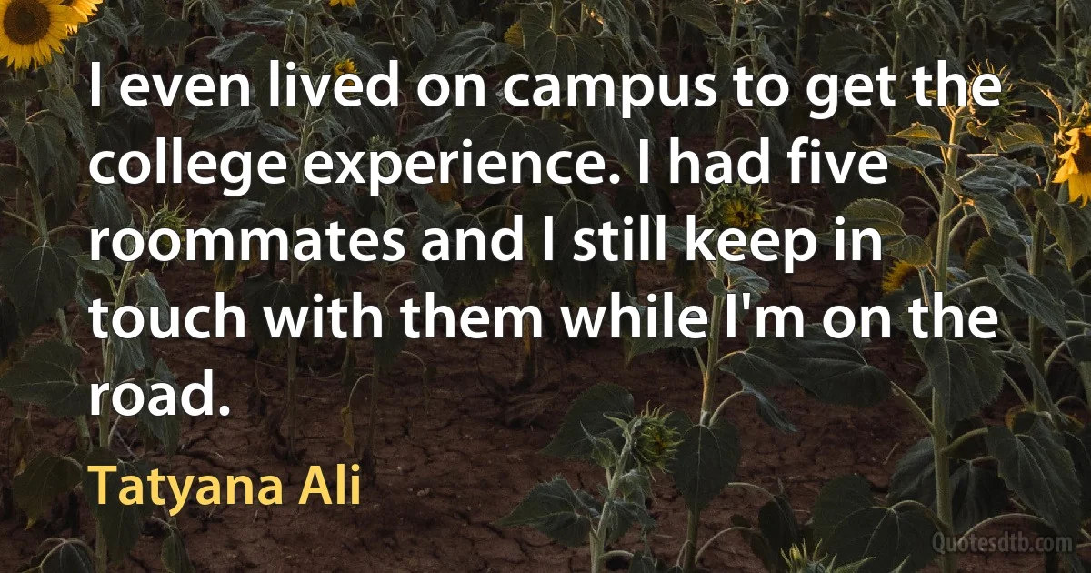 I even lived on campus to get the college experience. I had five roommates and I still keep in touch with them while I'm on the road. (Tatyana Ali)