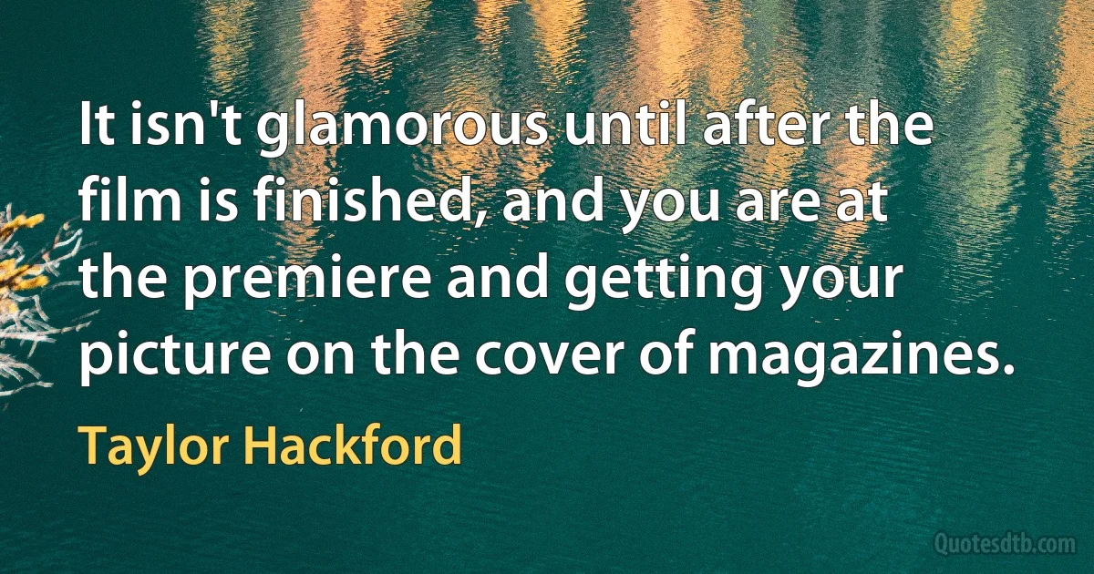 It isn't glamorous until after the film is finished, and you are at the premiere and getting your picture on the cover of magazines. (Taylor Hackford)