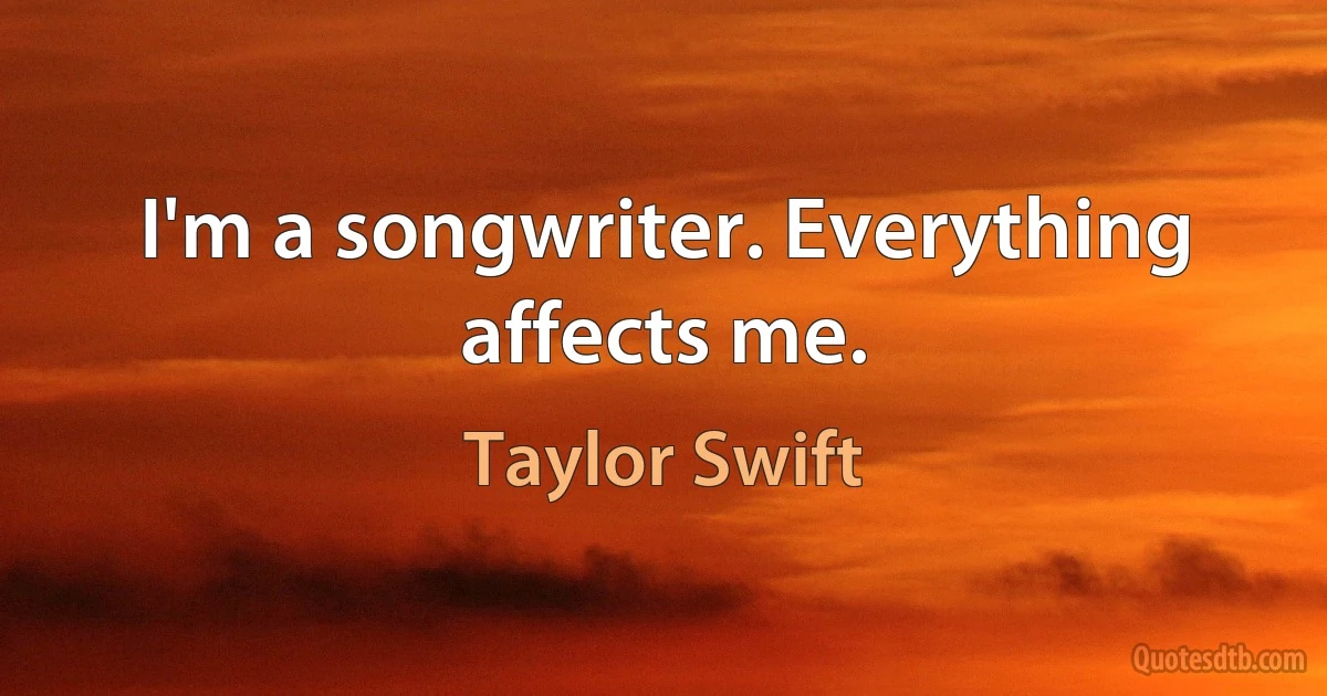 I'm a songwriter. Everything affects me. (Taylor Swift)