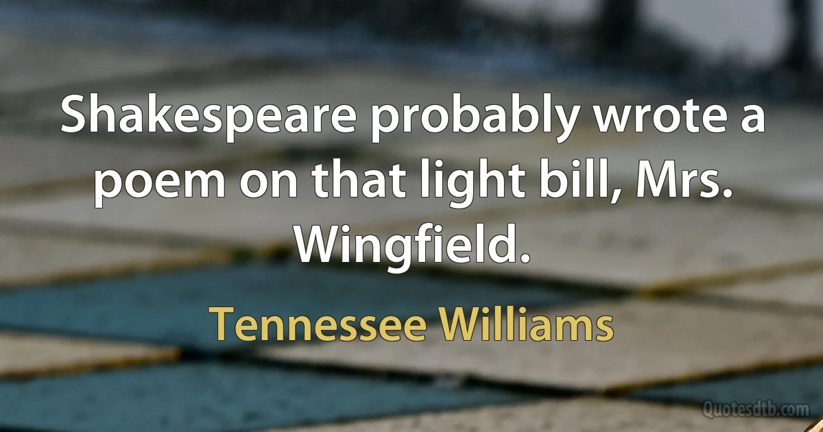 Shakespeare probably wrote a poem on that light bill, Mrs. Wingfield. (Tennessee Williams)