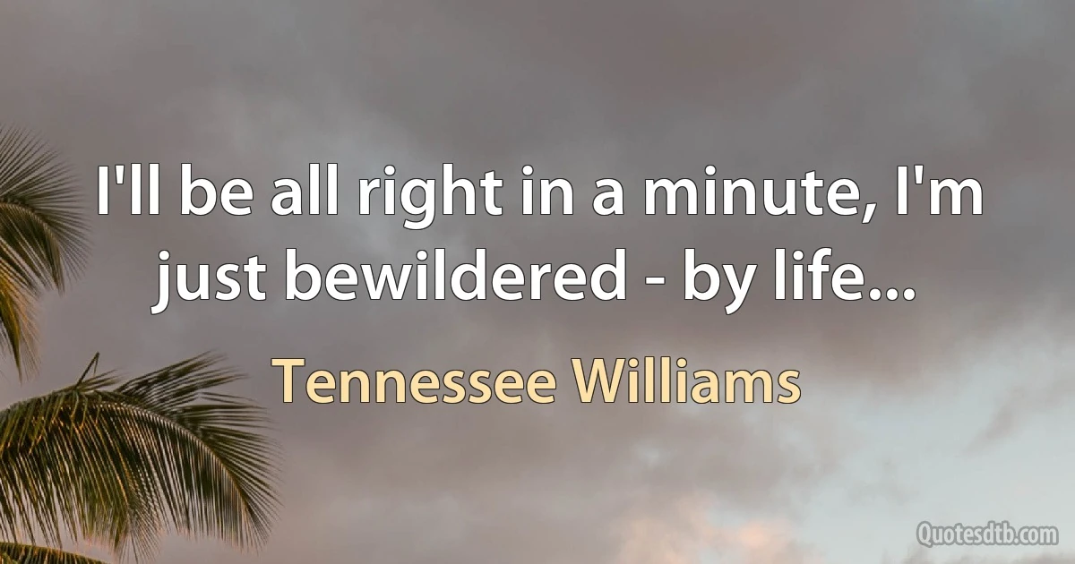 I'll be all right in a minute, I'm just bewildered - by life... (Tennessee Williams)