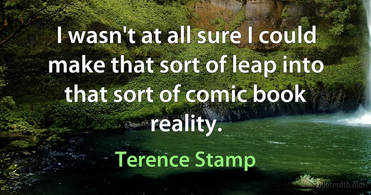 I wasn't at all sure I could make that sort of leap into that sort of comic book reality. (Terence Stamp)