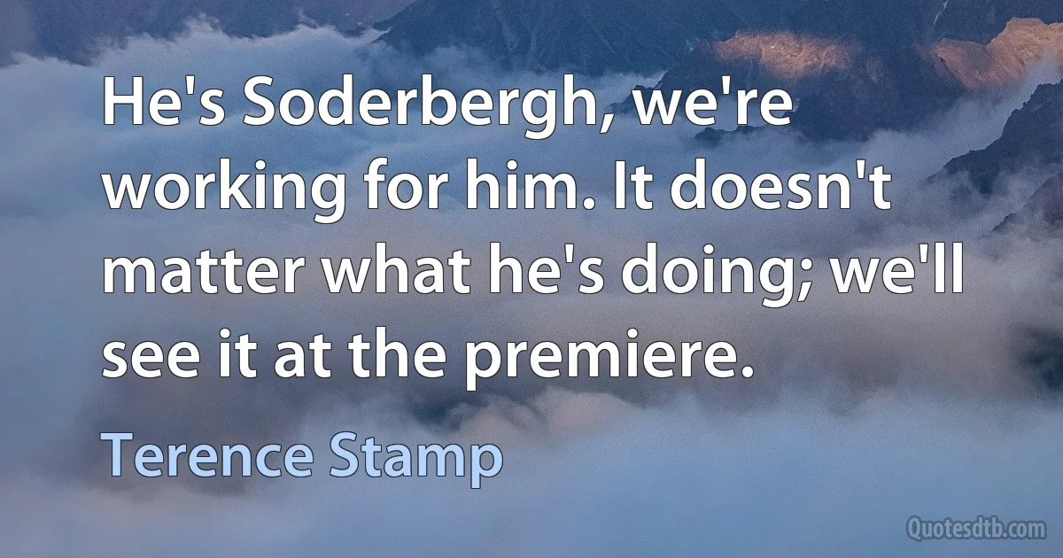 He's Soderbergh, we're working for him. It doesn't matter what he's doing; we'll see it at the premiere. (Terence Stamp)