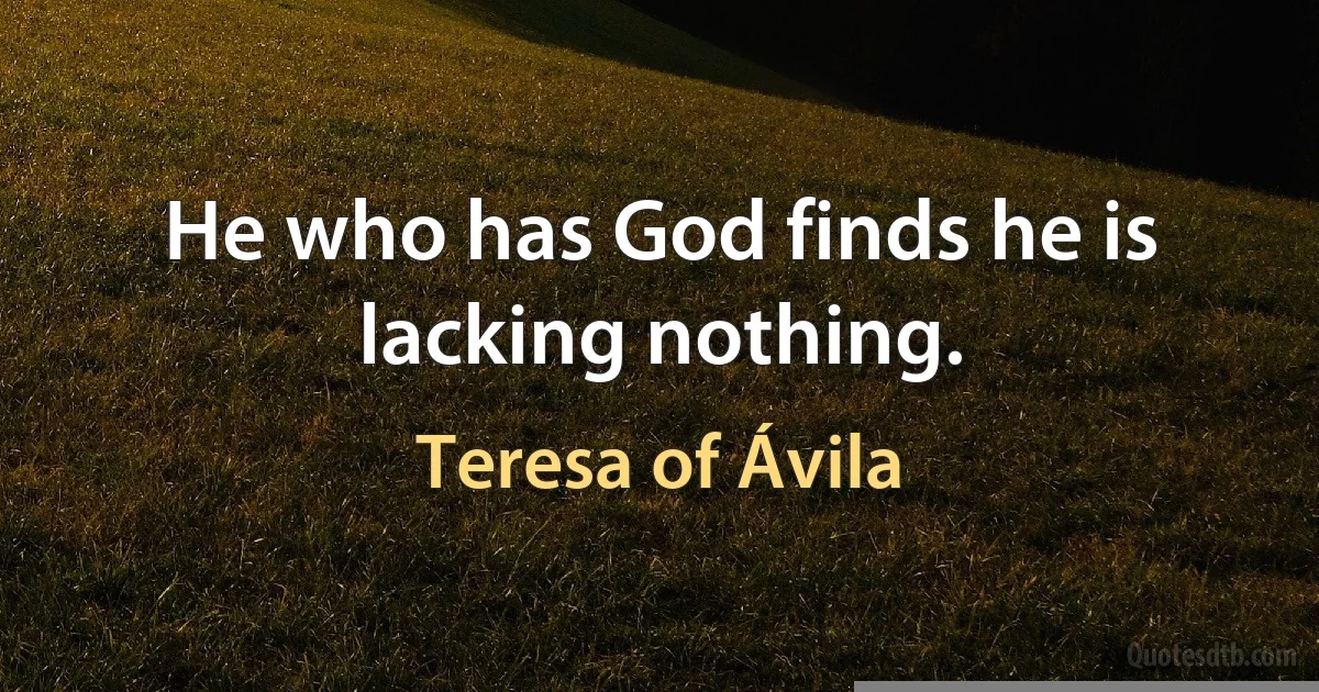 He who has God finds he is lacking nothing. (Teresa of Ávila)