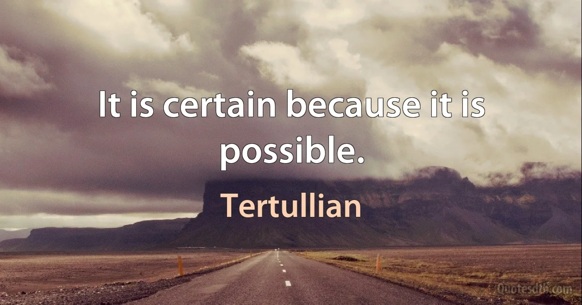 It is certain because it is possible. (Tertullian)