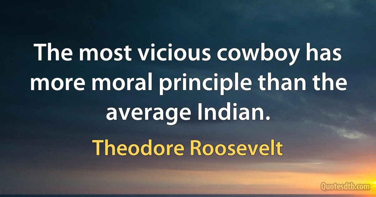 The most vicious cowboy has more moral principle than the average Indian. (Theodore Roosevelt)