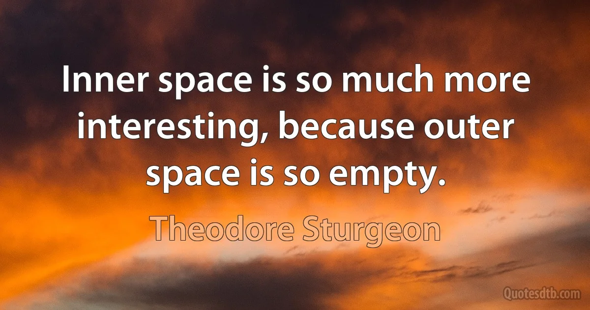 Inner space is so much more interesting, because outer space is so empty. (Theodore Sturgeon)