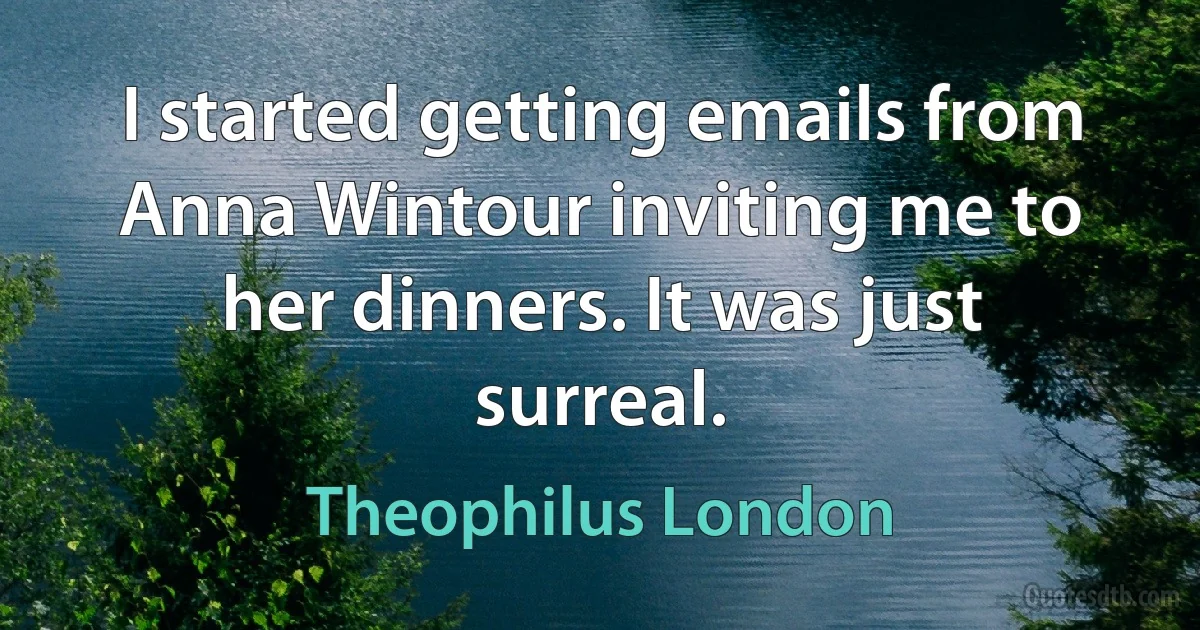 I started getting emails from Anna Wintour inviting me to her dinners. It was just surreal. (Theophilus London)